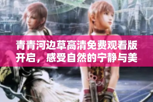 青青河边草高清免费观看版开启，感受自然的宁静与美好