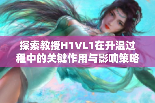 探索教授H1VL1在升温过程中的关键作用与影响策略