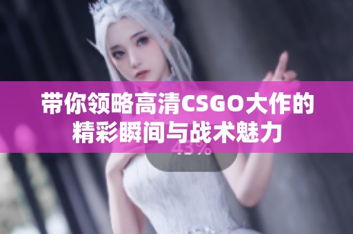 带你领略高清CSGO大作的精彩瞬间与战术魅力