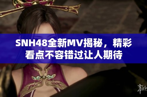 SNH48全新MV揭秘，精彩看点不容错过让人期待