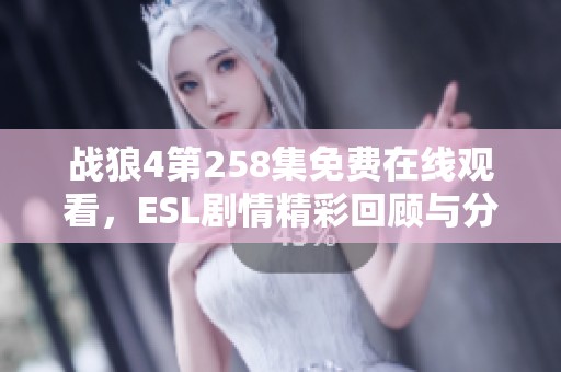 战狼4第258集免费在线观看，ESL剧情精彩回顾与分析