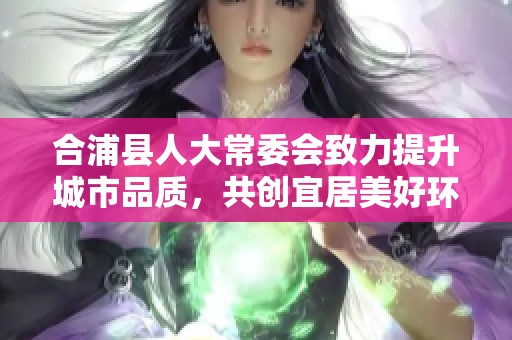 合浦县人大常委会致力提升城市品质，共创宜居美好环境