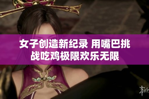 女子创造新纪录 用嘴巴挑战吃鸡极限欢乐无限