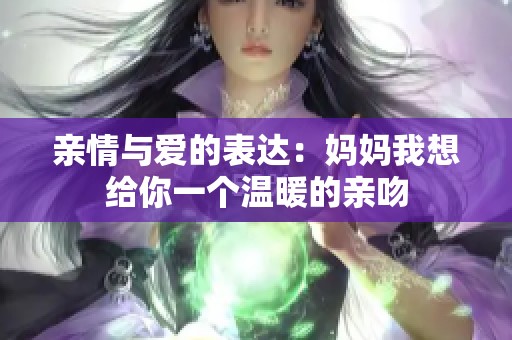 亲情与爱的表达：妈妈我想给你一个温暖的亲吻