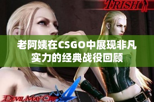 老阿姨在CSGO中展现非凡实力的经典战役回顾