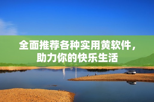 全面推荐各种实用黄软件，助力你的快乐生活