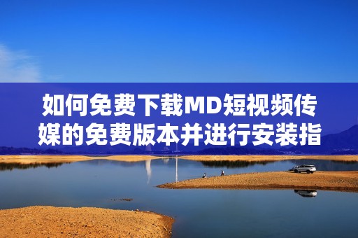 如何免费下载MD短视频传媒的免费版本并进行安装指南