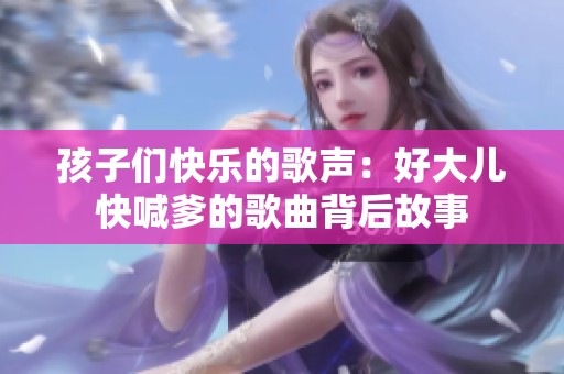 孩子们快乐的歌声：好大儿快喊爹的歌曲背后故事