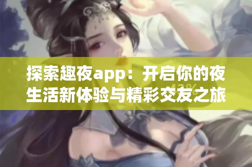 探索趣夜app：开启你的夜生活新体验与精彩交友之旅