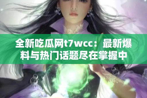 全新吃瓜网t7wcc：最新爆料与热门话题尽在掌握中