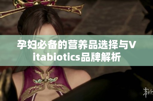 孕妇必备的营养品选择与Vitabiotics品牌解析