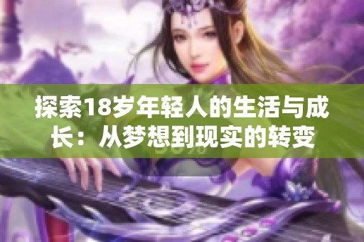 探索18岁年轻人的生活与成长：从梦想到现实的转变