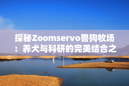 探秘Zoomservo兽狗牧场：养犬与科研的完美结合之旅