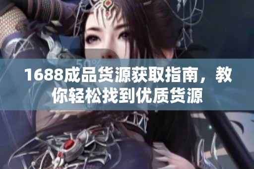 1688成品货源获取指南，教你轻松找到优质货源