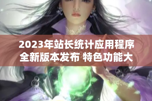 2023年站长统计应用程序全新版本发布 特色功能大揭秘