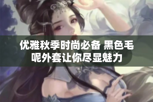 优雅秋季时尚必备 黑色毛呢外套让你尽显魅力