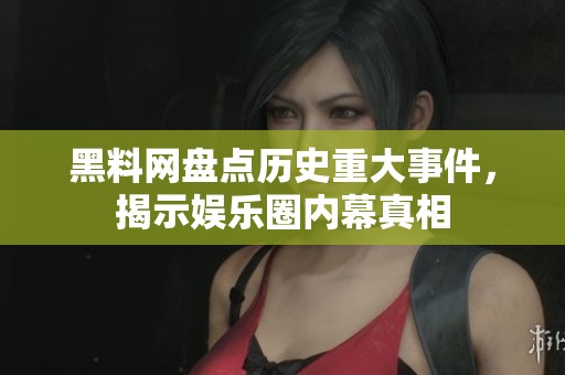 黑料网盘点历史重大事件，揭示娱乐圈内幕真相