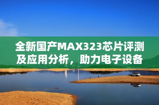 全新国产MAX323芯片评测及应用分析，助力电子设备升级