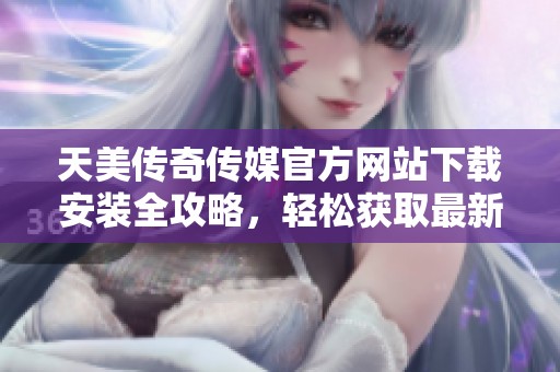 天美传奇传媒官方网站下载安装全攻略，轻松获取最新资源
