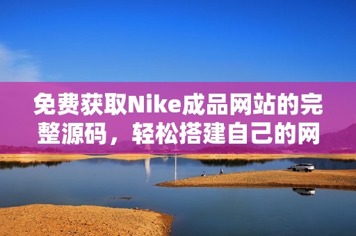 免费获取Nike成品网站的完整源码，轻松搭建自己的网店