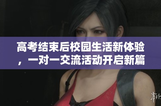 高考结束后校园生活新体验，一对一交流活动开启新篇章