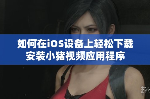 如何在iOS设备上轻松下载安装小猪视频应用程序
