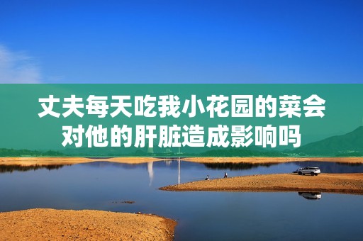丈夫每天吃我小花园的菜会对他的肝脏造成影响吗