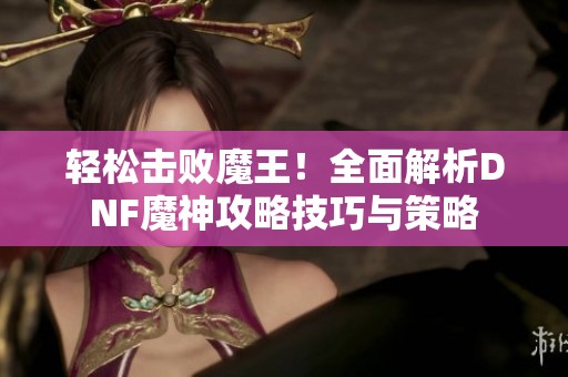 轻松击败魔王！全面解析DNF魔神攻略技巧与策略