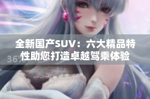 全新国产SUV：六大精品特性助您打造卓越驾乘体验