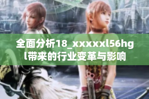 全面分析18_xxxxxl56hgl带来的行业变革与影响