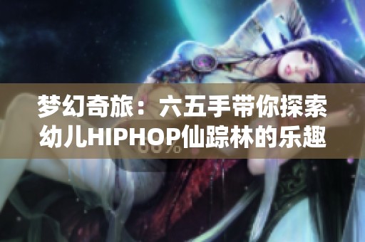 梦幻奇旅：六五手带你探索幼儿HIPHOP仙踪林的乐趣