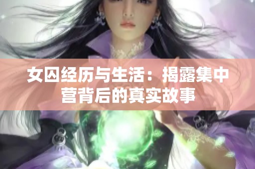 女囚经历与生活：揭露集中营背后的真实故事