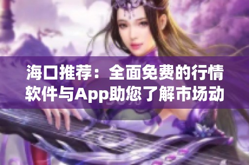 海口推荐：全面免费的行情软件与App助您了解市场动态