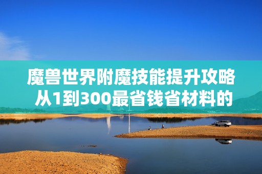 魔兽世界附魔技能提升攻略 从1到300最省钱省材料的技巧与建议