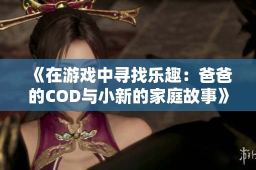 《在游戏中寻找乐趣：爸爸的COD与小新的家庭故事》