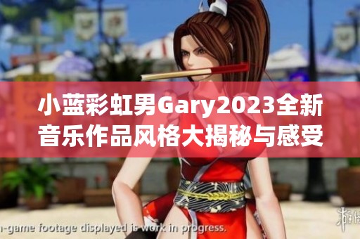 小蓝彩虹男Gary2023全新音乐作品风格大揭秘与感受分享