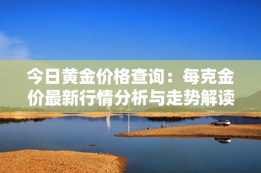 今日黄金价格查询：每克金价最新行情分析与走势解读