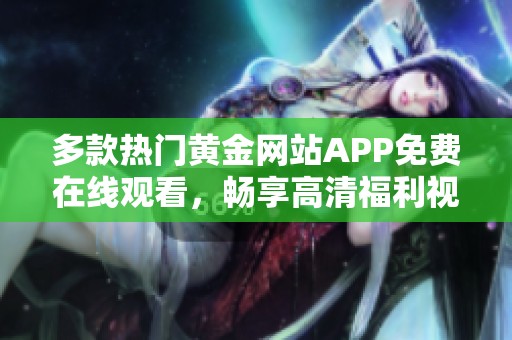 多款热门黄金网站APP免费在线观看，畅享高清福利视频汇总