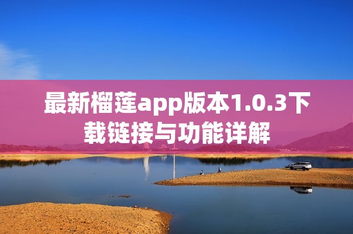 最新榴莲app版本1.0.3下载链接与功能详解