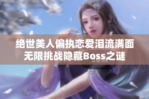 绝世美人偏执恋爱泪流满面无限挑战隐藏Boss之谜