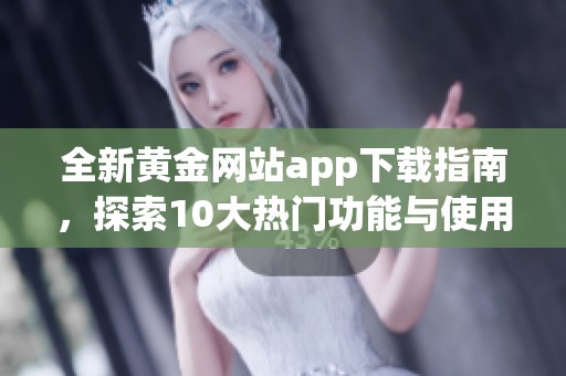 全新黄金网站app下载指南，探索10大热门功能与使用技巧