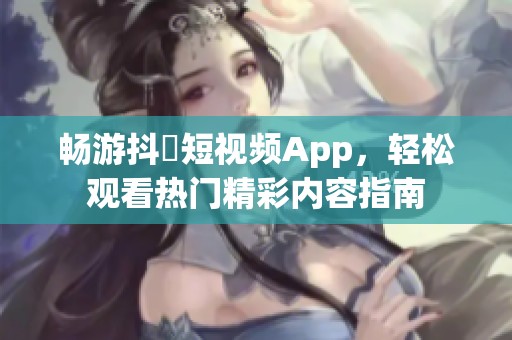 畅游抖抈短视频App，轻松观看热门精彩内容指南