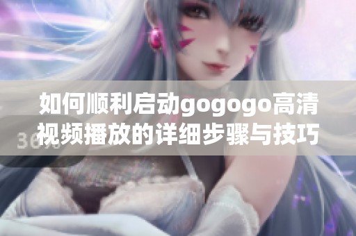 如何顺利启动gogogo高清视频播放的详细步骤与技巧