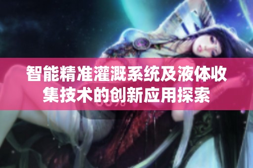 智能精准灌溉系统及液体收集技术的创新应用探索