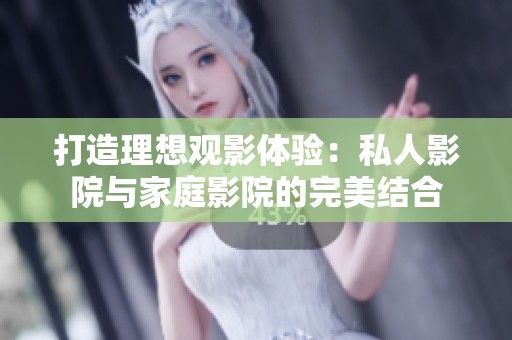 打造理想观影体验：私人影院与家庭影院的完美结合