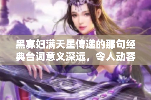 黑寡妇满天星传递的那句经典台词意义深远，令人动容