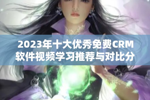 2023年十大优秀免费CRM软件视频学习推荐与对比分析