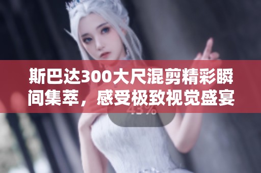 斯巴达300大尺混剪精彩瞬间集萃，感受极致视觉盛宴