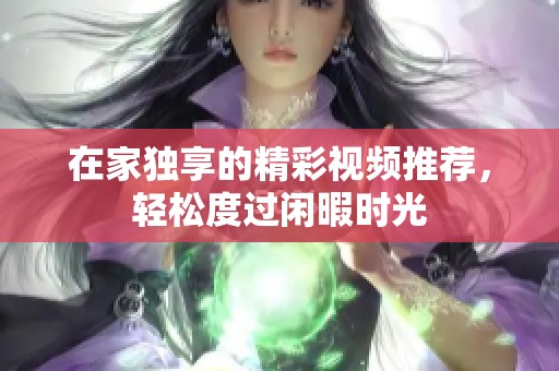 在家独享的精彩视频推荐，轻松度过闲暇时光