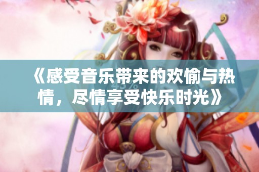 《感受音乐带来的欢愉与热情，尽情享受快乐时光》